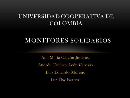 Ana María Garzón Jiménez Andrés Esteban León Cabezas Luis Eduardo Moreno Luz Elsy Barrero UNIVERSIDAD COOPERATIVA DE COLOMBIA MONITORES SOLIDARIOS.