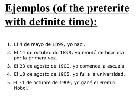 Ejemplos (of the preterite with definite time): 1.El 4 de mayo de 1899, yo nací. 2.El 14 de octubre de 1899, yo monté en bicicleta por la primera vez.