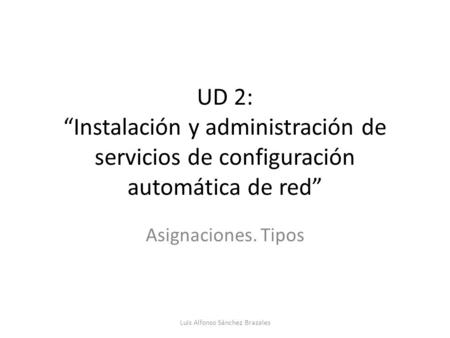 UD 2: “Instalación y administración de servicios de configuración automática de red” Asignaciones. Tipos Luis Alfonso Sánchez Brazales.