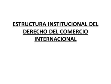 ESTRUCTURA INSTITUCIONAL DEL DERECHO DEL COMERCIO INTERNACIONAL
