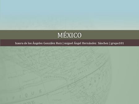 MÉXICO Isaura de los Ángeles González Ruiz | miguel Ángel Hernández Sánchez | grupo101Isaura de los Ángeles González Ruiz | miguel Ángel Hernández Sánchez.