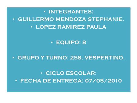 INTEGRANTES: GUILLERMO MENDOZA STEPHANIE. LOPEZ RAMIREZ PAULA EQUIPO: 8 GRUPO Y TURNO: 258, VESPERTINO. CICLO ESCOLAR: FECHA DE ENTREGA: 07/05/2010.