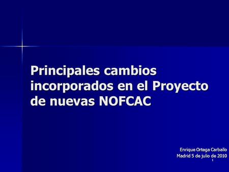 1 Principales cambios incorporados en el Proyecto de nuevas NOFCAC Enrique Ortega Carballo Madrid 5 de julio de 2010.
