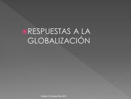  RESPUESTAS A LA GLOBALIZACIÓN Roberto D. Roitman Stbre 2011.