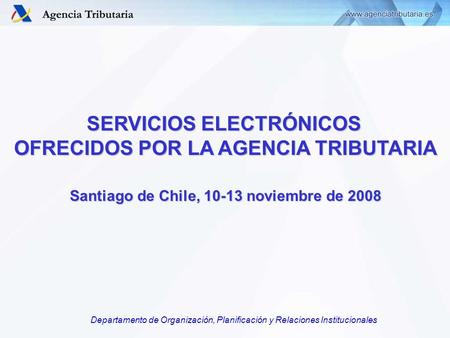 SERVICIOS ELECTRÓNICOS OFRECIDOS POR LA AGENCIA TRIBUTARIA Santiago de Chile, 10-13 noviembre de 2008 Departamento de Organización, Planificación y Relaciones.