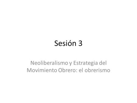 Sesión 3 Neoliberalismo y Estrategia del Movimiento Obrero: el obrerismo.