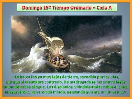 «La barca iba ya muy lejos de tierra, sacudida por las olas, porque el viento era contrario. De madrugada se les acercó Jesús andando sobre el agua. Los.