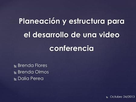 Planeación y estructura para el desarrollo de una video conferencia  Brenda Flores  Brenda Olmos  Dalia Perea  Octubre 24/2013.