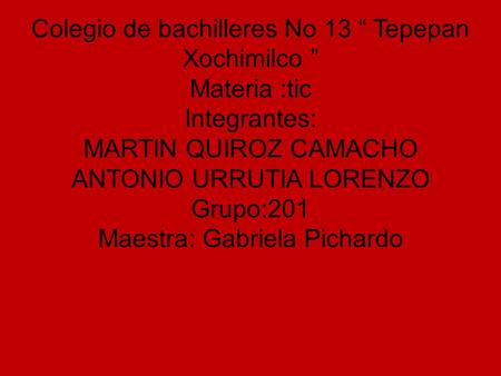 Colegio de bachilleres No 13 “ Tepepan Xochimilco ” Materia :tic Integrantes: MARTIN QUIROZ CAMACHO ANTONIO URRUTIA LORENZO Grupo:201 Maestra: Gabriela.