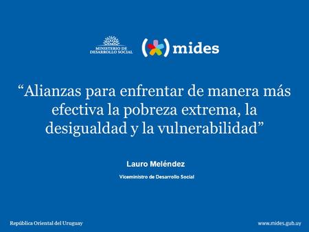 “Alianzas para enfrentar de manera más efectiva la pobreza extrema, la desigualdad y la vulnerabilidad” República Oriental del Uruguay Viceministro de.