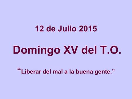 12 de Julio 2015 Domingo XV del T.O. “ Liberar del mal a la buena gente.”