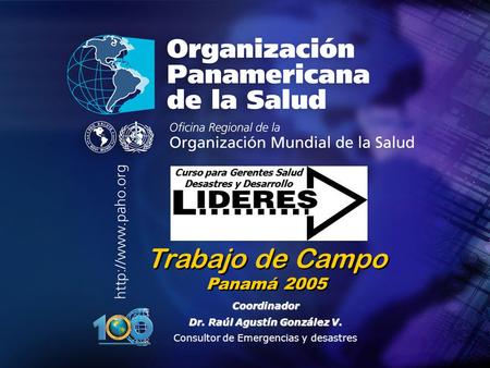 Organización Panamericana de la Salud Coordinador Dr. Raúl Agustín González V. Consultor de Emergencias y desastres Trabajo de Campo Panamá 2005 Curso.