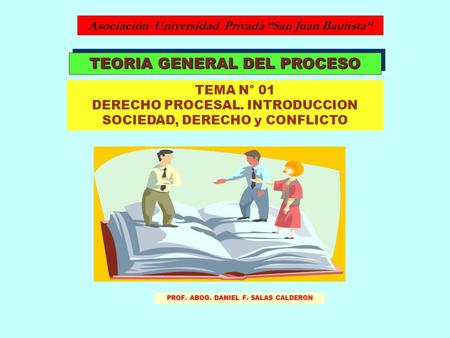 TEORIA GENERAL DEL PROCESO TEMA N° 01 DERECHO PROCESAL. INTRODUCCION SOCIEDAD, DERECHO y CONFLICTO Asociación Universidad Privada “San Juan Bautista” PROF.