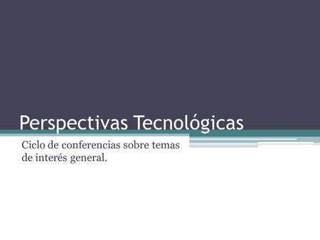 Perspectivas Tecnológicas Ciclo de conferencias sobre temas de interés general.