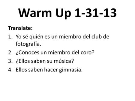 Warm Up 1-31-13 Translate: 1.Yo sé quién es un miembro del club de fotografía. 2.¿Conoces un miembro del coro? 3.¿Ellos saben su música? 4.Ellos saben.