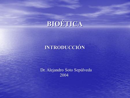 BIOÉTICA INTRODUCCIÓN Dr. Alejandro Soto Sepúlveda 2004.