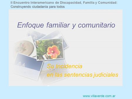 Enfoque familiar y comunitario Su Incidencia en las sentencias judiciales www.villaverde.com.ar II Encuentro Interamericano de Discapacidad, Familia y.