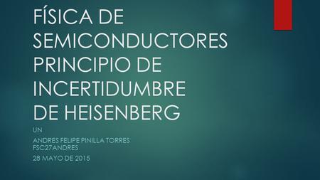 FÍSICA DE SEMICONDUCTORES PRINCIPIO DE INCERTIDUMBRE DE HEISENBERG UN ANDRES FELIPE PINILLA TORRES FSC27ANDRES 28 MAYO DE 2015.