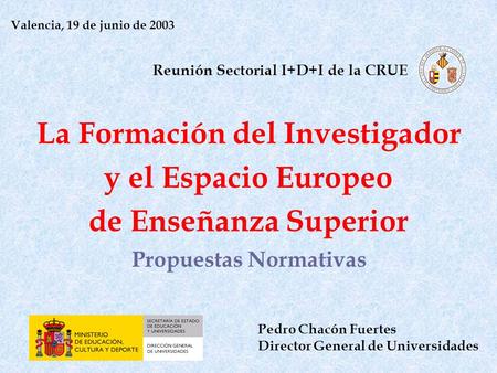 La Formación del Investigador y el Espacio Europeo de Enseñanza Superior Propuestas Normativas Pedro Chacón Fuertes Director General de Universidades Valencia,
