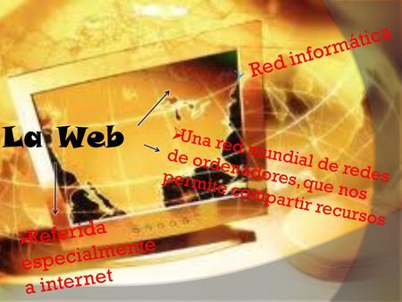 La Web  Red informática  Referida especialmente a internet  Una red mundial de redes de ordenadores, que nos permite compartir recursos.