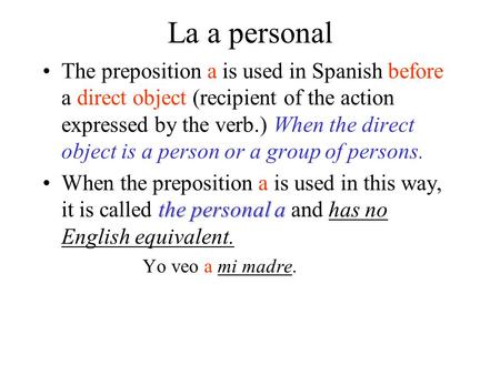 La a personal The preposition a is used in Spanish before a direct object (recipient of the action expressed by the verb.) When the direct object is a.