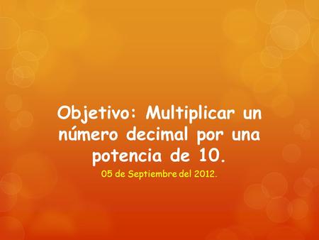 Objetivo: Multiplicar un número decimal por una potencia de 10. 05 de Septiembre del 2012.