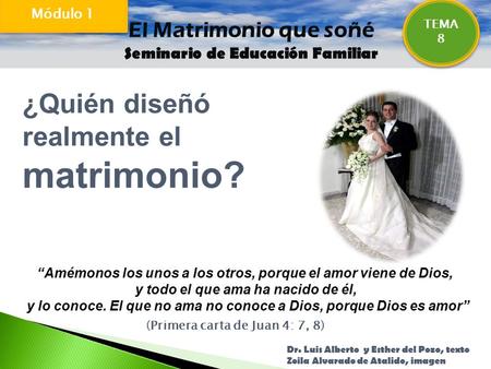 El Matrimonio que soñé Seminario de Educación Familiar ¿Quién diseñó realmente el matrimonio? TEMA 8 Módulo 1 “Amémonos los unos a los otros, porque el.