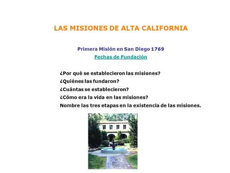 LAS MISIONES DE ALTA CALIFORNIA Primera Misión en San Diego 1769 Fechas de Fundación ¿Por qué se establecieron las misiones? ¿Quiénes las fundaron? ¿Cuántas.