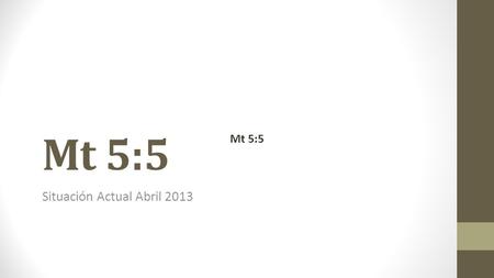 Mt 5:5 Situación Actual Abril 2013 Mt 5:5. Objetivo: Recibir la invitación que nos permita caminar con el Señor por la tercera senda, a fin de reconocer.