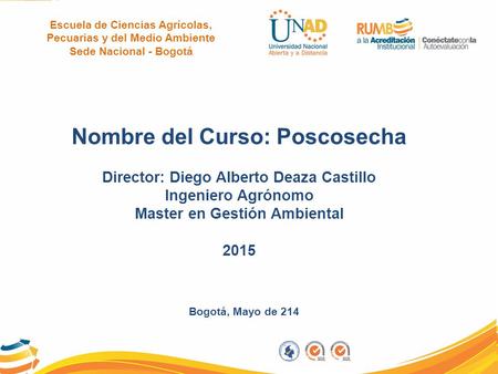 Bogotá, Mayo de 214 Nombre del Curso: Poscosecha Director: Diego Alberto Deaza Castillo Ingeniero Agrónomo Master en Gestión Ambiental 2015 Escuela de.