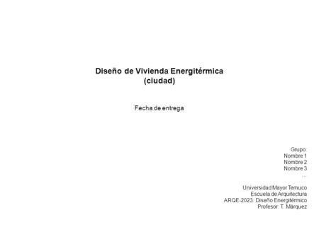 Diseño de Vivienda Energitérmica (ciudad) Fecha de entrega Grupo: Nombre 1 Nombre 2 Nombre 3 … Universidad Mayor Temuco Escuela de Arquitectura ARQE-2023: