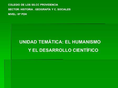 COLEGIO DE LOS SS.CC PROVIDENCIA SECTOR: HISTORIA. GEOGRAFÏA Y C. SOCIALES NIVEL: IIIº PDH UNIDAD TEMÁTICA: EL HUMANISMO Y EL DESARROLLO CIENTÍFICO.