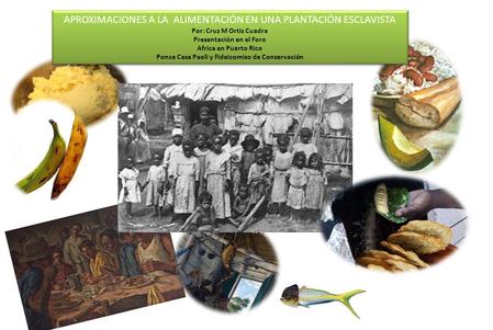 APROXIMACIONES A LA ALIMENTACIÓN EN UNA PLANTACIÓN ESCLAVISTA Por: Cruz M Ortiz Cuadra Presentación en el Foro Africa en Puerto Rico Ponce Casa Paoli y.