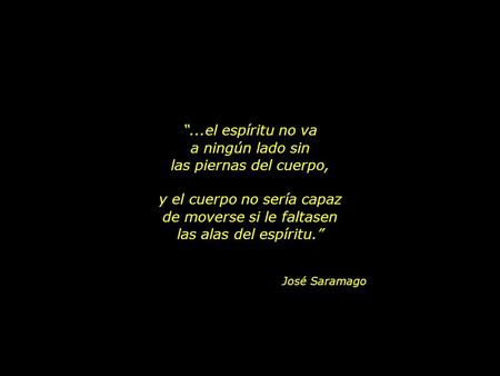 “...el espíritu no va a ningún lado sin las piernas del cuerpo, José Saramago y el cuerpo no sería capaz de moverse si le faltasen las alas del espíritu.”