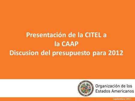 Septiembre 2011 Presentación de la CITEL a la CAAP Discusion del presupuesto para 2012.