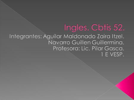 Ingles. Cbtis 52. Integrantes: Aguilar Maldonado Zaira Itzel. Navarro Guillen Guillermina. Profesora: Lic. Pilar Gasca. 1 E VESP.
