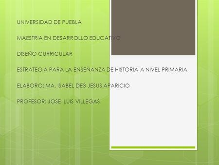UNIVERSIDAD DE PUEBLA MAESTRIA EN DESARROLLO EDUCATIVO DISEÑO CURRICULAR ESTRATEGIA PARA LA ENSEÑANZA DE HISTORIA A NIVEL PRIMARIA ELABORO: MA. ISABEL.