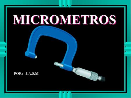 MICROMETROS POR: J.A.S.M.