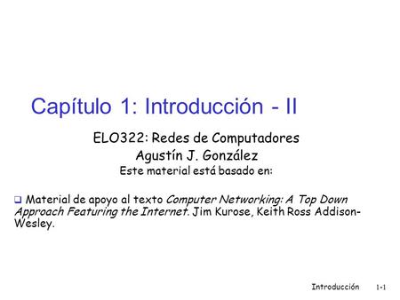 Introducción 1-1 Capítulo 1: Introducción - II ELO322: Redes de Computadores Agustín J. González Este material está basado en:  Material de apoyo al texto.