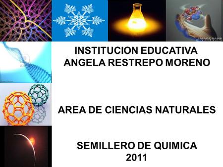 INSTITUCION EDUCATIVA ANGELA RESTREPO MORENO AREA DE CIENCIAS NATURALES SEMILLERO DE QUIMICA 2011.
