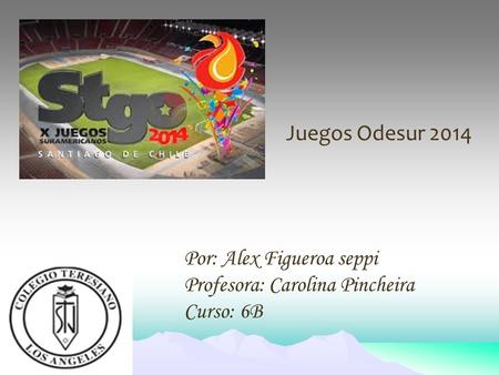 Juegos Odesur 2014 Por: Alex Figueroa seppi Profesora: Carolina Pincheira Curso: 6B.