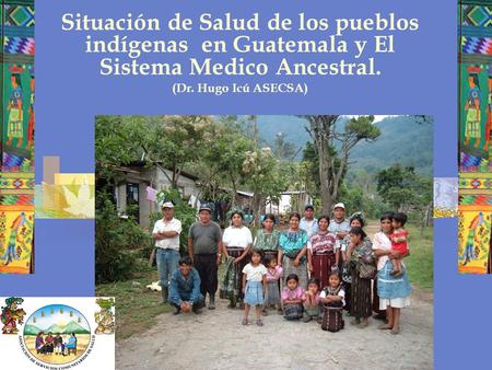 Situación de Salud de los pueblos indígenas en Guatemala y El Sistema Medico Ancestral. (Dr. Hugo Icú ASECSA)