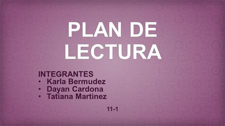 PLAN DE LECTURA INTEGRANTES Karla Bermudez Dayan Cardona Tatiana Martinez 11-1.