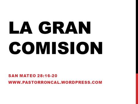 SAN MATEO 28:16-20 www.pastorroncal.wordpress.com LA GRAN COMISION SAN MATEO 28:16-20 www.pastorroncal.wordpress.com.