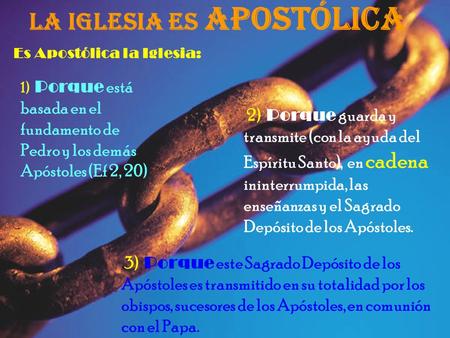 LA IGLESIA ES APOSTÓLICA Es Apostólica la Iglesia: 1) Porque está basada en el fundamento de Pedro y los demás Apóstoles (Ef 2, 20) 2) Porque guarda y.