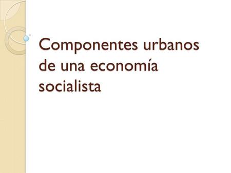 Componentes urbanos de una economía socialista. ¿Es posible hablar de la ciudad y vincularla al socialismo?