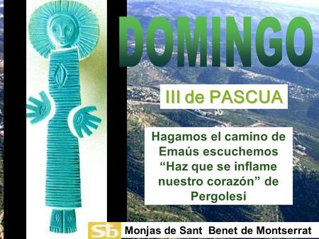 DOMINGO III de PASCUA Hagamos el camino de Emaús escuchemos “Haz que se inflame nuestro corazón” de Pergolesi Monjas de Sant Benet de Montserrat.