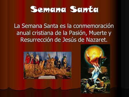 Semana Santa La Semana Santa es la conmemoración anual cristiana de la Pasión, Muerte y Resurrección de Jesús de Nazaret.