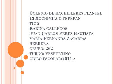 C OLEGIO DE BACHILLERES PLANTEL 13 X OCHIMILCO TEPEPAN TIC 2 K ARINA GALLEGOS J UAN C ARLOS P ÉREZ B AUTISTA MARÍA F ERNANDA Z ACARÍAS HERRERA GRUPO :
