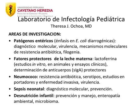 Laboratorio de Infectología Pediátrica Theresa J. Ochoa, MD AREAS DE INVESTIGACION: Patógenos entéricos (énfasis en E. coli diarrogénicas): diagnóstico.